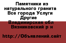 Памятники из натурального гранита - Все города Услуги » Другие   . Владимирская обл.,Вязниковский р-н